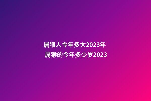 属猴人今年多大2023年  属猴的今年多少岁2023